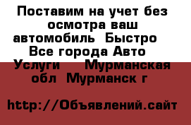 Поставим на учет без осмотра ваш автомобиль. Быстро. - Все города Авто » Услуги   . Мурманская обл.,Мурманск г.